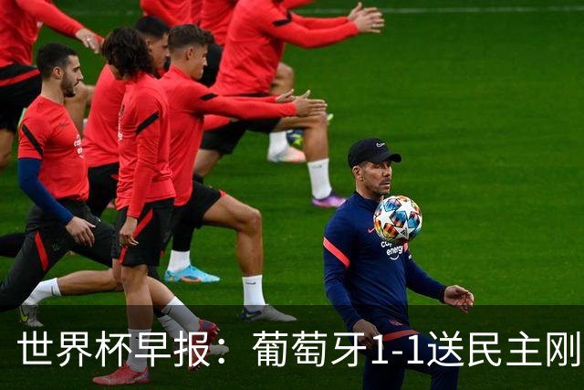 世界杯早报：葡萄牙1-1送民主刚果世界杯首分；英格兰4-2克罗地亚