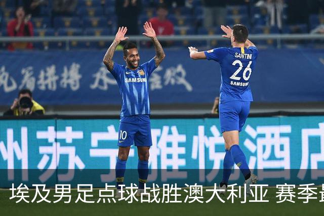 埃及男足点球战胜澳大利亚 赛季最大黑马王者之姿初现